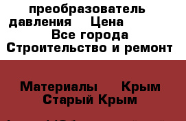 преобразователь  давления  › Цена ­ 5 000 - Все города Строительство и ремонт » Материалы   . Крым,Старый Крым
